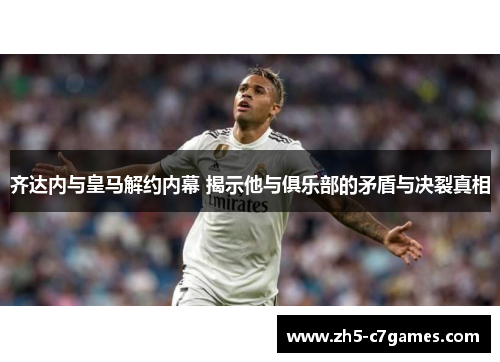 齐达内与皇马解约内幕 揭示他与俱乐部的矛盾与决裂真相