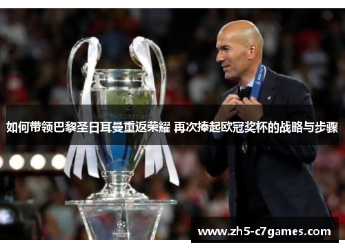 如何带领巴黎圣日耳曼重返荣耀 再次捧起欧冠奖杯的战略与步骤