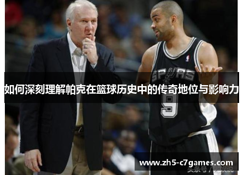 如何深刻理解帕克在篮球历史中的传奇地位与影响力 如何深刻理解帕克在篮球历史中的传奇地位与影响力